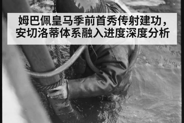 姆巴佩皇马季前首秀传射建功，安切洛蒂体系融入进度深度分析