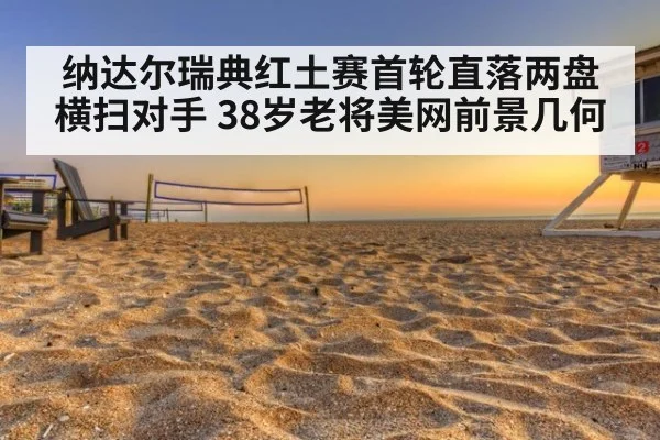 纳达尔瑞典红土赛首轮直落两盘横扫对手 38岁老将美网前景几何