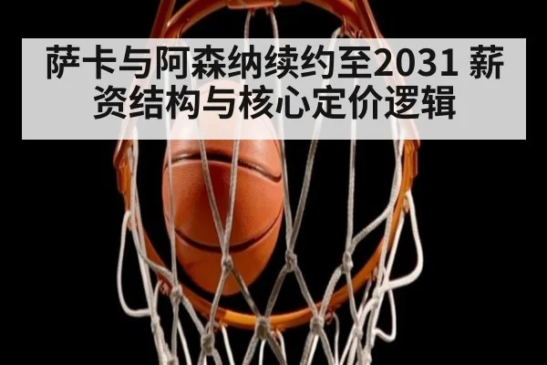 萨卡与阿森纳续约至2031 薪资结构与核心定价逻辑
