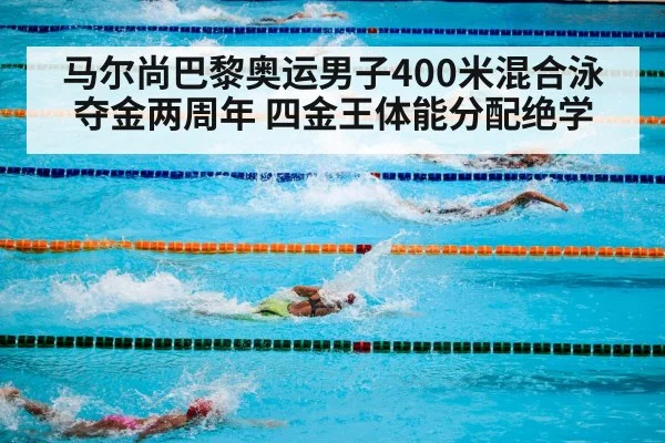 马尔尚巴黎奥运男子400米混合泳夺金两周年 四金王体能分配绝学