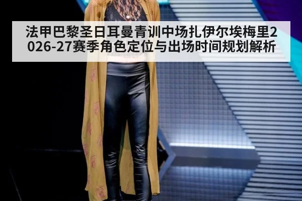 法甲巴黎圣日耳曼青训中场扎伊尔埃梅里2026-27赛季角色定位与出场时间规划解析