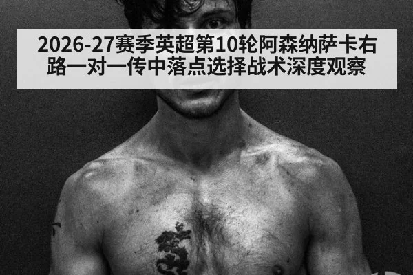 2026-27赛季英超第10轮阿森纳萨卡右路一对一传中落点选择战术深度观察
