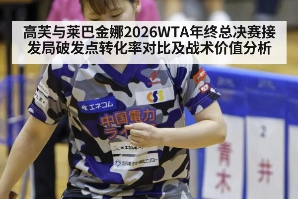 高芙与莱巴金娜2026WTA年终总决赛接发局破发点转化率对比及战术价值分析