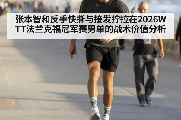 张本智和反手快撕与接发拧拉在2026WTT法兰克福冠军赛男单的战术价值分析
